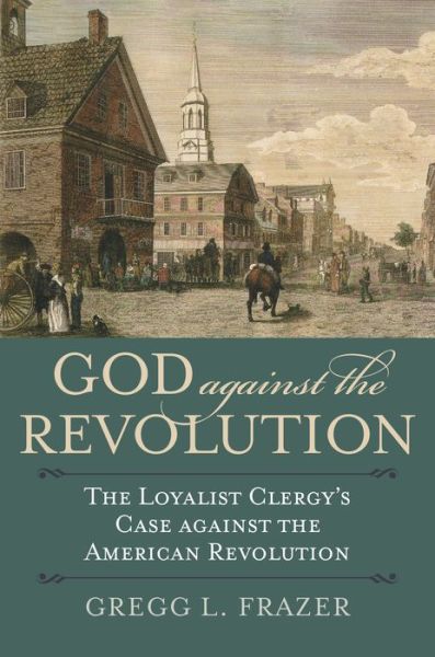 Cover for Gregg L. Frazer · God against the Revolution: The Loyalist Clergy's Case against the American Revolution (Paperback Book) (2020)