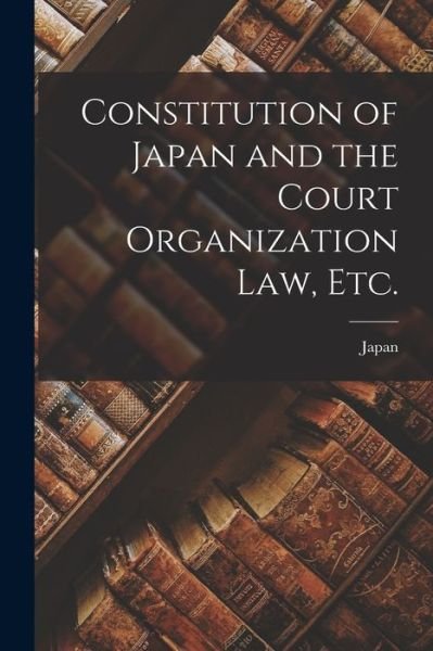 Constitution of Japan and the Court Organization Law, Etc. - Japan - Livros - Hassell Street Press - 9781014796585 - 9 de setembro de 2021