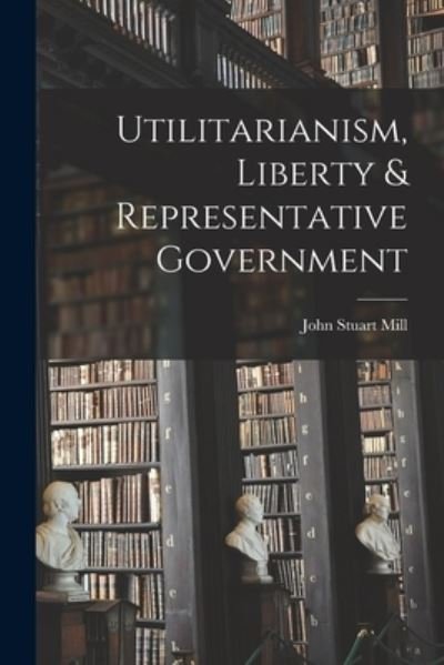 Utilitarianism, Liberty & Representative Government - John Stuart Mill - Books - Creative Media Partners, LLC - 9781016862585 - October 27, 2022