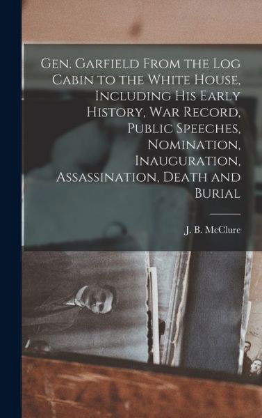 Cover for LLC Creative Media Partners · Gen. Garfield From the Log Cabin to the White House, Including His Early History, War Record, Public Speeches, Nomination, Inauguration, Assassination, Death and Burial (Inbunden Bok) (2022)