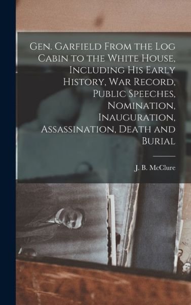 Cover for LLC Creative Media Partners · Gen. Garfield From the Log Cabin to the White House, Including His Early History, War Record, Public Speeches, Nomination, Inauguration, Assassination, Death and Burial (Gebundenes Buch) (2022)