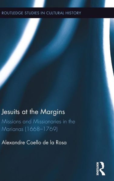 Cover for Coello de la Rosa, Alexandre (Universitat Pompeu Fabra, Spain) · Jesuits at the Margins: Missions and Missionaries in the Marianas (1668-1769) - Routledge Studies in Cultural History (Hardcover Book) (2015)