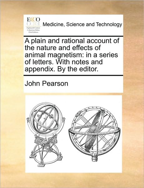 A Plain and Rational Account of the Nature and Effects of Animal Magnetism: in a Series of Letters. with Notes and Appendix. by the Editor. - John Pearson - Bücher - Gale Ecco, Print Editions - 9781170647585 - 3. August 2011