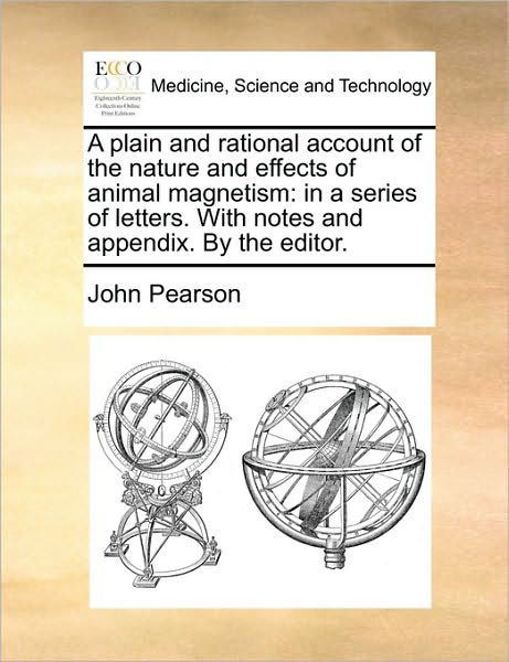 A Plain and Rational Account of the Nature and Effects of Animal Magnetism: in a Series of Letters. with Notes and Appendix. by the Editor. - John Pearson - Bøger - Gale Ecco, Print Editions - 9781170647585 - 3. august 2011