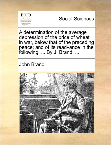 Cover for John Brand · A Determination of the Average Depression of the Price of Wheat in War, Below That of the Preceding Peace; and of Its Readvance in the Following; ... by (Paperback Book) (2010)