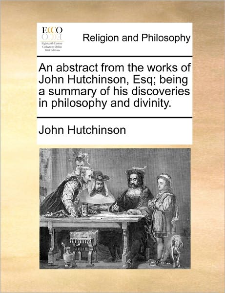 Cover for John Hutchinson · An Abstract from the Works of John Hutchinson, Esq; Being a Summary of His Discoveries in Philosophy and Divinity. (Paperback Book) (2010)