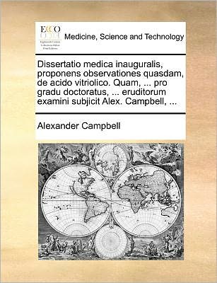 Dissertatio Medica Inauguralis, Proponens Observationes Quasdam, De Acido Vitriolico. Quam, ... Pro Gradu Doctoratus, ... Eruditorum Examini Subjicit - Alexander Campbell - Książki - Gale Ecco, Print Editions - 9781171385585 - 23 lipca 2010