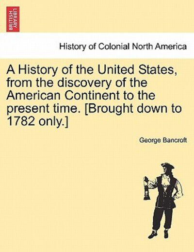 Cover for George Bancroft · A History of the United States, from the Discovery of the American Continent to the Present Time. [Brought Down to 1782 Only.] (Taschenbuch) (2011)