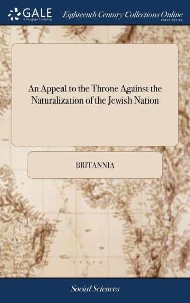 An Appeal to the Throne Against the Naturalization of the Jewish Nation: In Which Are Exposed, Practices for Which the Jews Were Expelled Out of England: And, the Fatal Consequences That May Follow - Britannia - Bøger - Gale Ecco, Print Editions - 9781385580585 - 24. april 2018