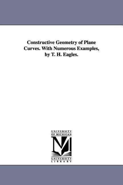 Cover for Michigan Historical Reprint Series · Constructive Geometry of Plane Curves. with Numerous Examples, by T. H. Eagles. (Paperback Book) (2006)