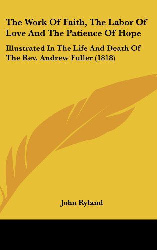 Cover for John Ryland · The Work of Faith, the Labor of Love and the Patience of Hope: Illustrated in the Life and Death of the Rev. Andrew Fuller (1818) (Hardcover Book) (2008)