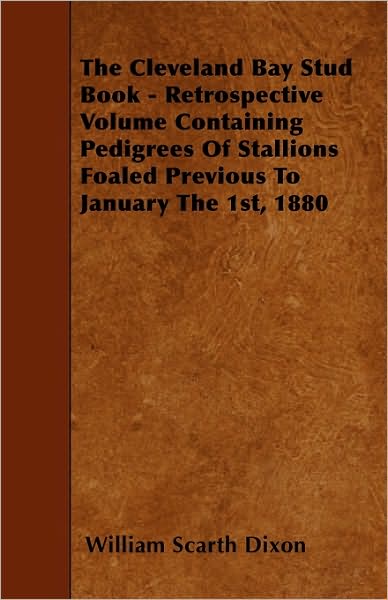 Cover for William Scarth Dixon · The Cleveland Bay Stud Book - Retrospective Volume Containing Pedigrees of Stallions Foaled Previous to January the 1st, 1880 (Pocketbok) (2010)