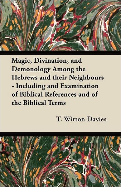 Magic, Divination, and Demonology Among the Hebrews and Their Neighbours - Including and Examination of Biblical References and of the Biblical Terms - T. Witton Davies - Books - Read Books - 9781447455585 - May 25, 2012