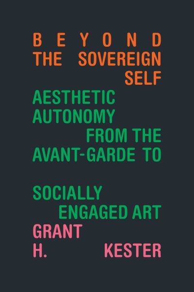Cover for Grant H. Kester · Beyond the Sovereign Self: Aesthetic Autonomy from the Avant-Garde to Socially Engaged Art (Inbunden Bok) (2023)