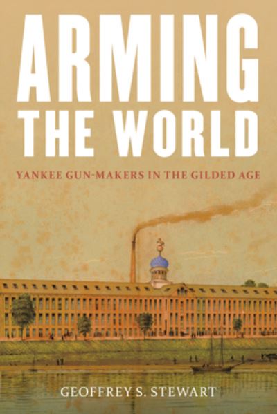 Cover for Geoffrey S. Stewart · Arming the World: American Gun-Makers in the Gilded Age (Hardcover Book) (2024)