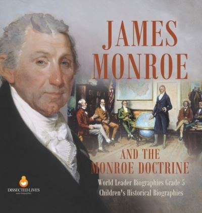 Cover for Dissected Lives · James Monroe and the Monroe Doctrine World Leader Biographies Grade 5 Children's Historical Biographies (Hardcover Book) (2021)