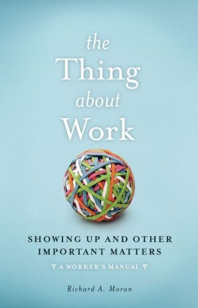 Cover for Richard A. Moran · The Thing About Work: Showing Up and Other Important Matters [A Worker's Manual] (Hardcover Book) (2016)