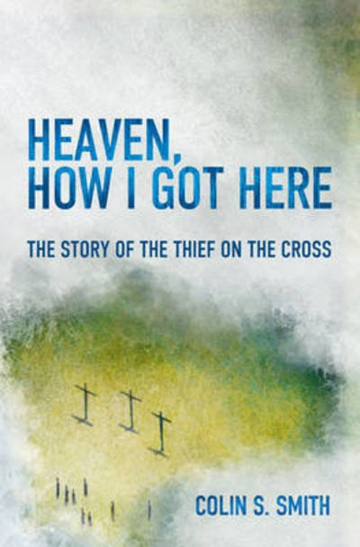 Cover for Colin S. Smith · Heaven, How I Got Here: The Story of the Thief on the Cross (Paperback Book) [Revised edition] (2015)