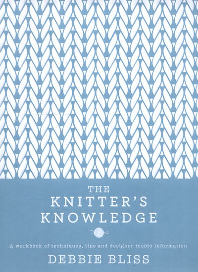 The Knitter's Knowledge: A workbook of techniques, tips and designer inside-information - Debbie Bliss - Książki - Quadrille Publishing Ltd - 9781849495585 - 22 października 2015