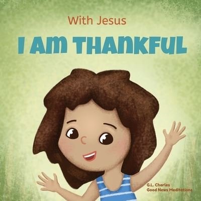 Cover for G L Charles · With Jesus I am Thankful: A Christian children's book about gratitude, helping kids give thanks in any circumstance; great biblical gift for thanksgiving or any childhood celebration; ages 3-5, 6-8 - With Jesus (Taschenbuch) (2022)