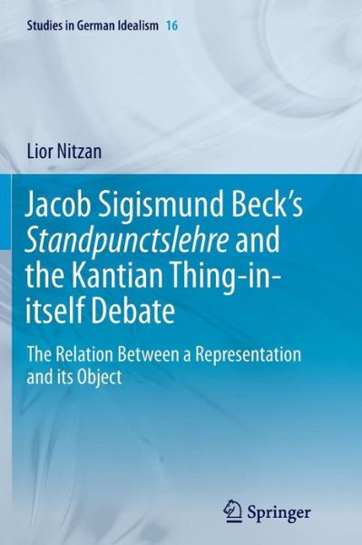 Cover for Lior Nitzan · Jacob Sigismund Beck's Standpunctslehre and the Kantian Thing-in-itself Debate: The Relation Between a Representation and its Object - Studies in German Idealism (Paperback Book) [Softcover reprint of the original 1st ed. 2014 edition] (2016)