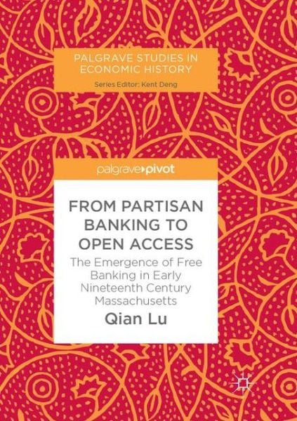 Cover for Qian Lu · From Partisan Banking to Open Access: The Emergence of Free Banking in Early Nineteenth Century Massachusetts - Palgrave Studies in Economic History (Paperback Book) [Softcover reprint of the original 1st ed. 2017 edition] (2018)