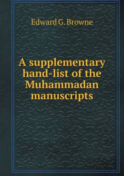 Cover for Edward G Browne · A Supplementary Hand-list of the Muhammadan Manuscripts (Paperback Book) (2015)