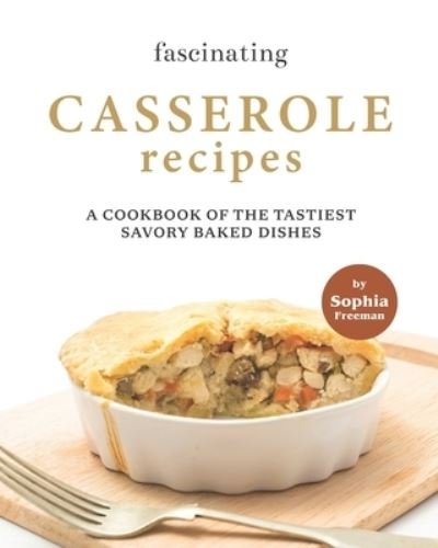 Cover for Sophia Freeman · Fascinating Casserole Recipes: A Cookbook of the Tastiest Savory Baked Dishes (Paperback Book) (2021)