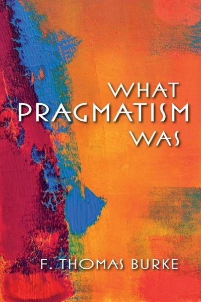 Cover for F. Thomas Burke · What Pragmatism Was - American Philosophy (Taschenbuch) (2013)