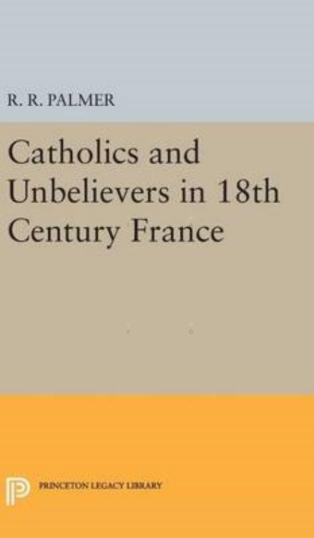 Cover for R. R. Palmer · Catholics and Unbelievers in 18th Century France - Princeton Legacy Library (Innbunden bok) (2016)
