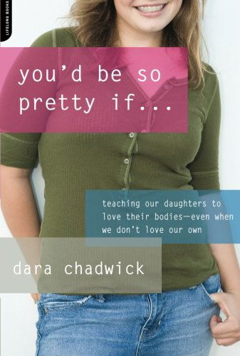 You'd Be So Pretty If . . .: Teaching Our Daughters to Love Their Bodies--Even When We Don't Love Our Own - Dara Chadwick - Books - Hachette Books - 9780738212586 - April 14, 2009