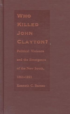 Cover for Kenneth C. Barnes · Who Killed John Clayton?: Political Violence and the Emergence of the New South, 1861-1893 (Hardcover Book) (1998)