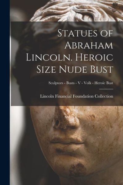 Cover for Lincoln Financial Foundation Collection · Statues of Abraham Lincoln. Heroic Size Nude Bust; Sculptors - Busts - V - Volk - Heroic Bust (Paperback Book) (2021)