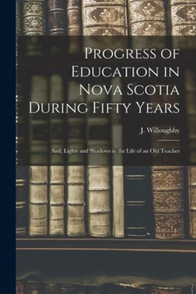 Progress of Education in Nova Scotia During Fifty Years; and, Lights and Shadows in the Life of an Old Teacher [microform] - J (Jeremiah) Willoughby - Bücher - Legare Street Press - 9781015271586 - 10. September 2021