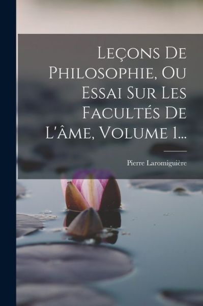 Cover for Pierre Laromiguière · Leçons de Philosophie, Ou Essai Sur les Facultés de l'âme, Volume 1... (Book) (2022)