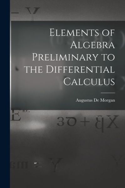 Cover for Augustus de Morgan · Elements of Algebra Preliminary to the Differential Calculus (Book) (2022)