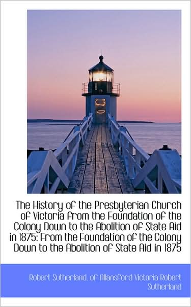 Cover for Robert Sutherland · The History of the Presbyterian Church of Victoria from the Foundation of the Colony Down to the Abo (Paperback Book) (2009)