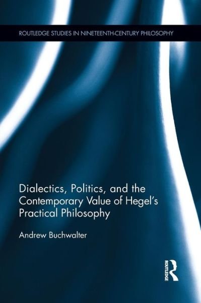 Dialectics, Politics, and the Contemporary Value of Hegel's Practical Philosophy - Routledge Studies in Nineteenth-Century Philosophy - Andrew Buchwalter - Bücher - Taylor & Francis Ltd - 9781138891586 - 21. Mai 2015