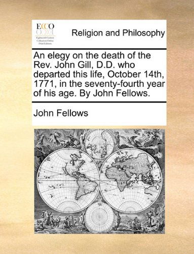 Cover for John Fellows · An Elegy on the Death of the Rev. John Gill, D.d. Who Departed This Life, October 14th, 1771, in the Seventy-fourth Year of His Age. by John Fellows. (Paperback Book) (2010)