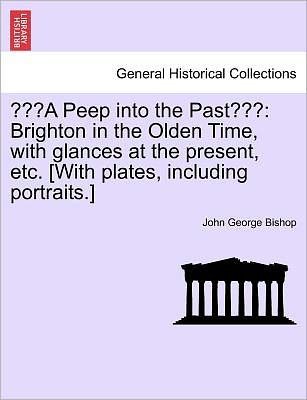 Cover for John George Bishop · `a Peep into the Past`: Brighton in the Olden Time, with Glances at the Present, Etc. [with Plates, Including Portraits.] (Paperback Book) (2011)