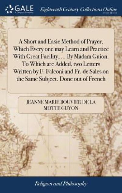 A Short and Easie Method of Prayer, Which Every One May Learn and Practice with Great Facility, ... by Madam Guion. to Which Are Added, Two Letters Written by F. Falconi and Fr. de Sales on the Same Subject. Done Out of French - Jeanne Marie Bouvier De La Motte Guyon - Bücher - Gale Ecco, Print Editions - 9781385624586 - 24. April 2018