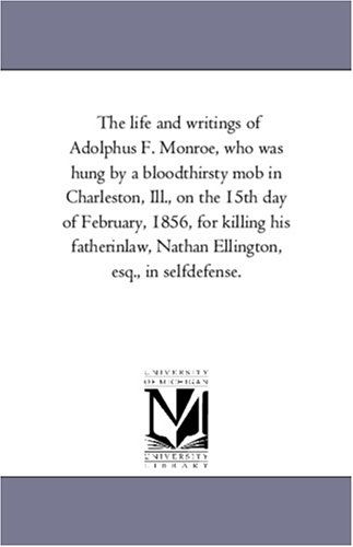 Cover for Michigan Historical Reprint Series · The Life and Writings of Adolphus F. Monroe, Who Was Hung by a Bloodthirsty Mob in Charleston, Ill., on the 15th Day of February, 1856, for Killing ... Nathan Ellington, Esq., in Selfdefense. (Paperback Book) (2006)