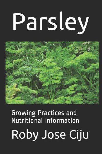 Parsley: Growing Practices and Nutritional Information - Roby Jose Ciju - Bøger - Createspace Independent Publishing Platf - 9781494454586 - 12. december 2013