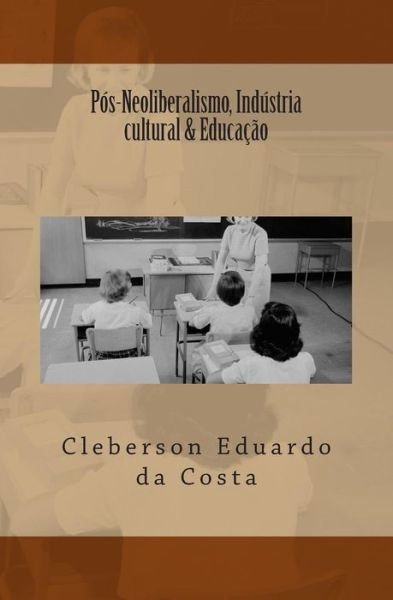 Pos-neoliberalismo, Industria Cultural & Educacao - Cleberson Eduardo Da Costa - Boeken - Createspace - 9781500467586 - 9 juli 2014