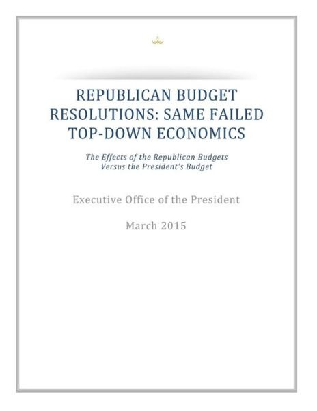 Republican Budget Resolutions: Same Failed Top-down Economics: the Effects of the Republican Budgets Versus the President's Budget - Executive Office of the President - Livros - Createspace - 9781511542586 - 1 de abril de 2015