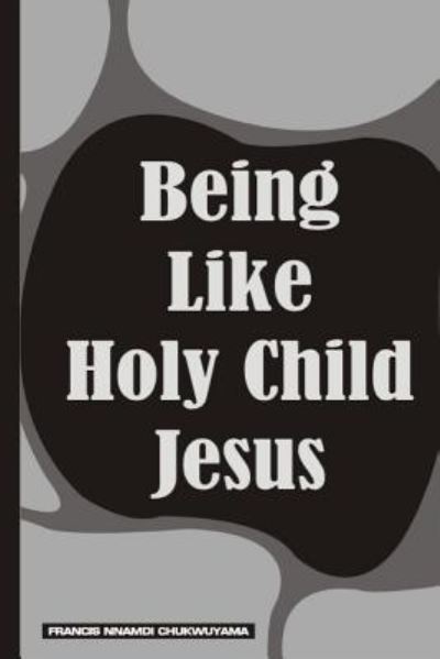 Being Like Holy Child Jesus - Francis Nnamdi Chukwuyama - Books - Createspace Independent Publishing Platf - 9781519690586 - December 4, 2015