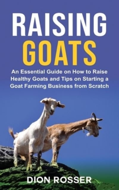 Cover for Dion Rosser · Raising Goats: An Essential Guide on How to Raise Healthy Goats and Tips on Starting a Goat Farming Business from Scratch (Hardcover Book) (2021)