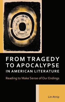 Cover for Lin Atnip · From Tragedy to Apocalypse in American Literature: Reading to Make Sense of Our Endings (Hardcover Book) (2024)