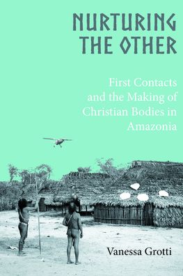 Cover for Vanessa Grotti · Nurturing the Other: First Contacts and the Making of Christian Bodies in Amazonia (Hardcover Book) (2022)
