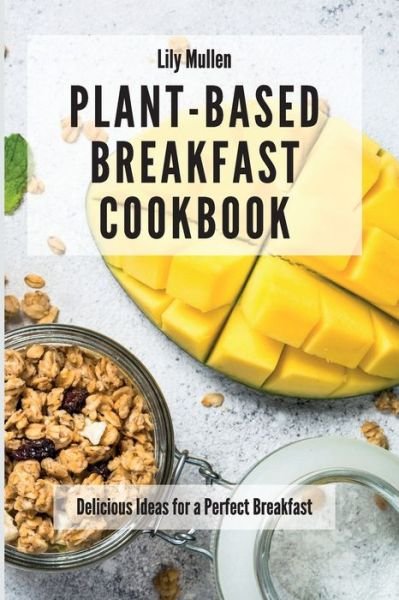 Cover for Lily Mullen · Plant-Based Breakfast Cookbook: Delicious Ideas for a Perfect Breakfast (Pocketbok) (2021)
